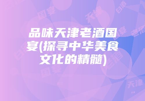 品味天津老酒国宴(探寻中华美食文化的精髓)