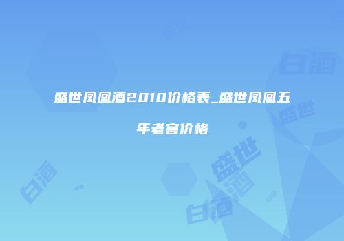 盛世凤凰酒2010价格表_盛世凤凰五年老窖价格