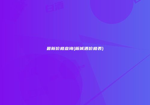 最新价格查询(板城酒价格表)