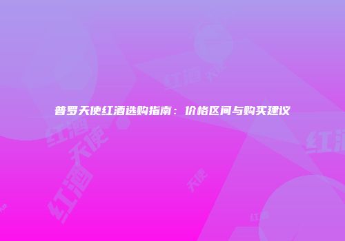普罗天使红酒选购指南：价格区间与购买建议
