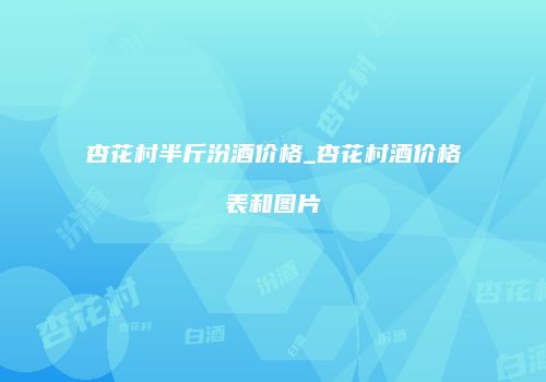 杏花村半斤汾酒价格_杏花村酒价格表和图片