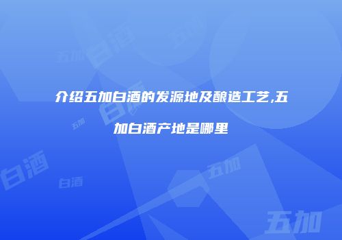 介绍五加白酒的发源地及酿造工艺,五加白酒产地是哪里