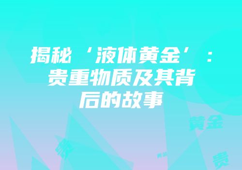 揭秘‘液体黄金’：贵重物质及其背后的故事