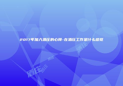 2017年加入酒庄的心得-在酒庄工作是什么感觉