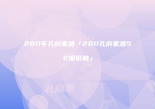 2011年孔府家酒「2011孔府家酒52度价格」
