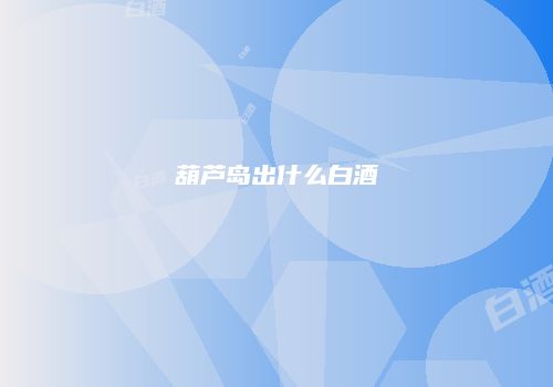葫芦岛出什么白酒