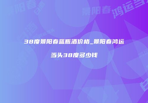 38度景阳春蓝瓶酒价格_景阳春鸿运当头38度多少钱