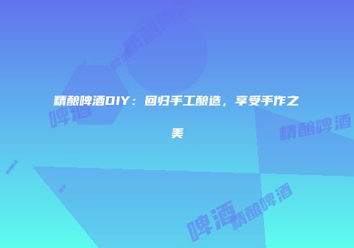 精酿啤酒DIY：回归手工酿造，享受手作之美
