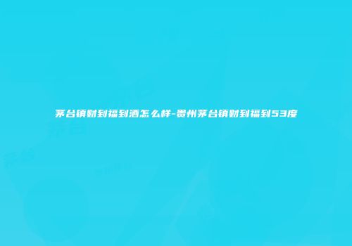 茅台镇财到福到酒怎么样-贵州茅台镇财到福到53度
