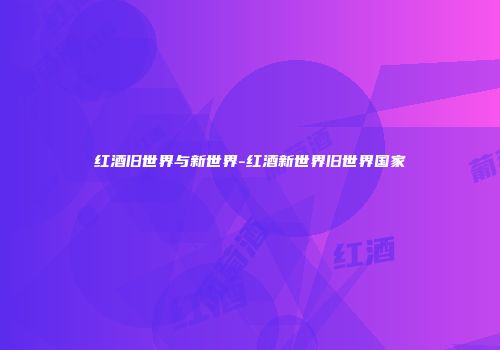 红酒旧世界与新世界-红酒新世界旧世界国家