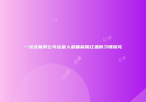 一线互联网公司运营人员睡前喝红酒的习惯探究