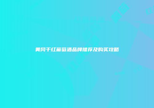 黄冈干红葡萄酒品牌推荐及购买攻略