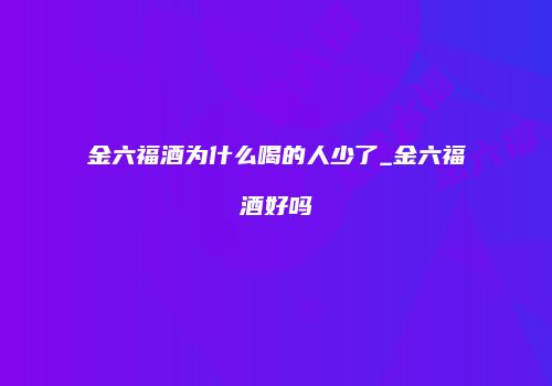 金六福酒为什么喝的人少了_金六福酒好吗