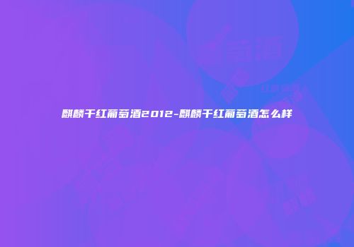 麒麟干红葡萄酒2012-麒麟干红葡萄酒怎么样