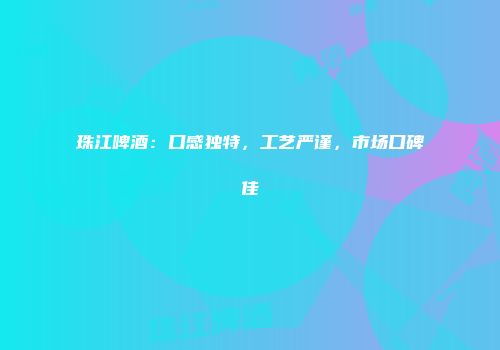 珠江啤酒：口感独特，工艺严谨，市场口碑佳