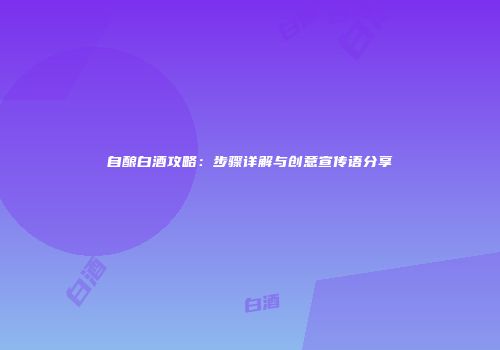 自酿白酒攻略：步骤详解与创意宣传语分享