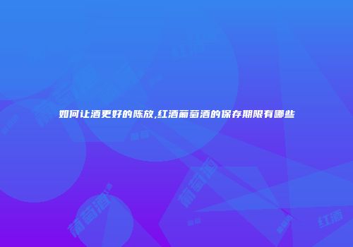 如何让酒更好的陈放,红酒葡萄酒的保存期限有哪些