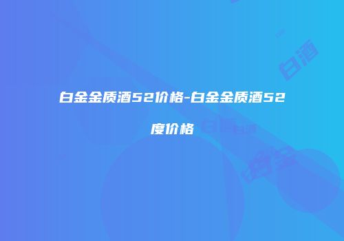 白金金质酒52价格-白金金质酒52度价格