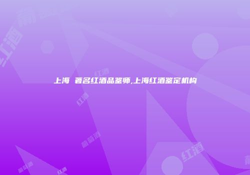 上海 著名红酒品鉴师,上海红酒鉴定机构