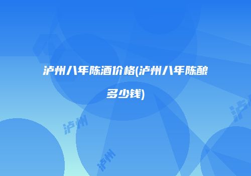 泸州八年陈酒价格(泸州八年陈酿多少钱)