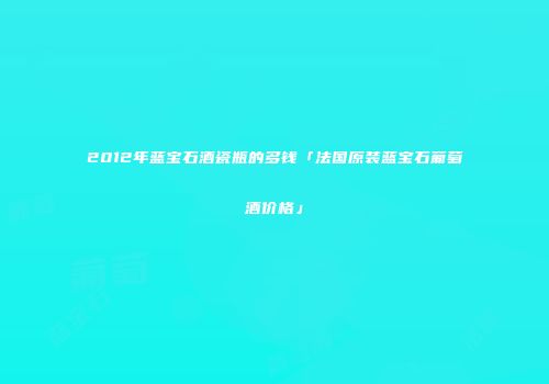 2012年蓝宝石酒瓷瓶的多钱「法国原装蓝宝石葡萄酒价格」