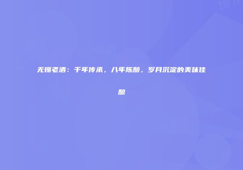 无锡老酒：千年传承，八年陈酿，岁月沉淀的美味佳酿