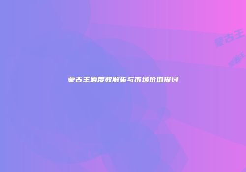 蒙古王酒度数解析与市场价值探讨