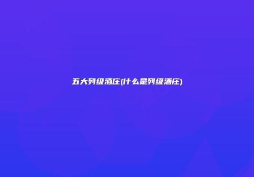 五大列级酒庄(什么是列级酒庄)