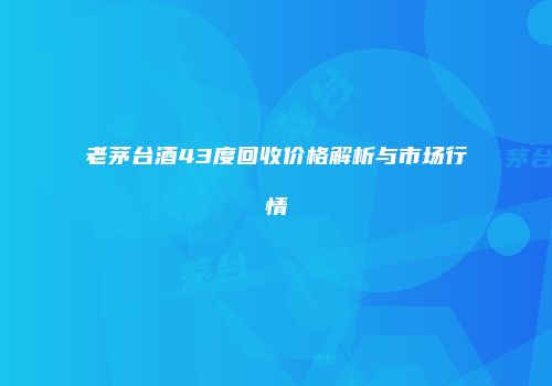 老茅台酒43度回收价格解析与市场行情