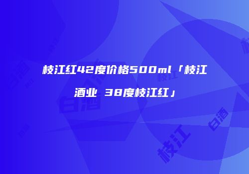 枝江红42度价格500ml「枝江酒业 38度枝江红」