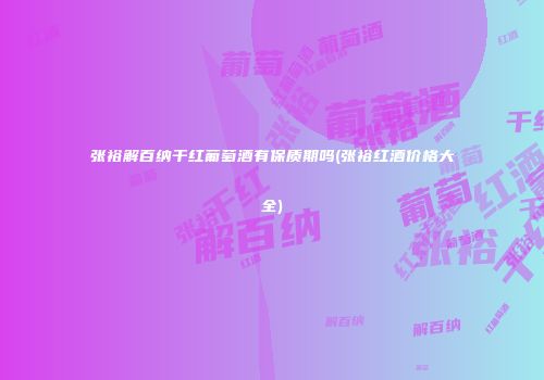 张裕解百纳干红葡萄酒有保质期吗(张裕红酒价格大全)