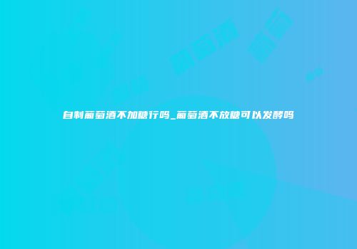 自制葡萄酒不加糖行吗_葡萄酒不放糖可以发酵吗