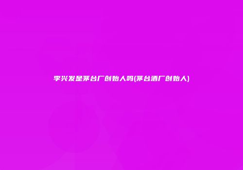 李兴发是茅台厂创始人吗(茅台酒厂创始人)