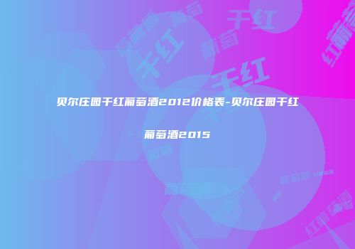 贝尔庄园干红葡萄酒2012价格表-贝尔庄园干红葡萄酒2015