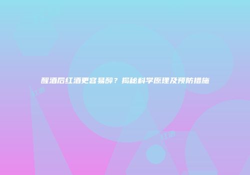 醒酒后红酒更容易醉？揭秘科学原理及预防措施