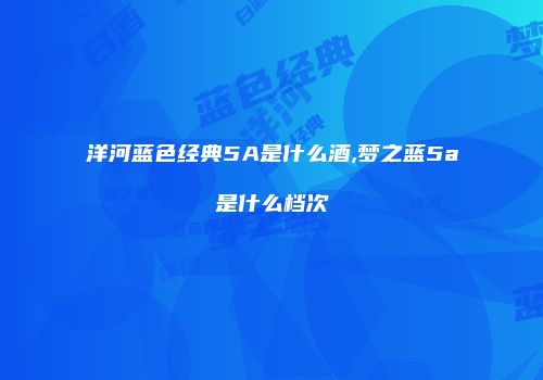 洋河蓝色经典5A是什么酒,梦之蓝5a是什么档次