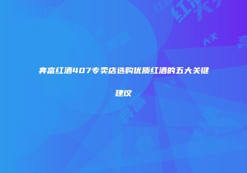 奔富红酒407专卖店选购优质红酒的五大关键建议