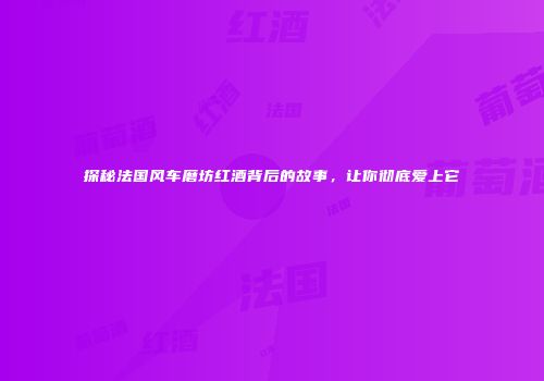 探秘法国风车磨坊红酒背后的故事，让你彻底爱上它