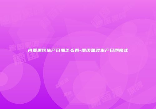 丹麦黑啤生产日期怎么看-德国黑啤生产日期格式