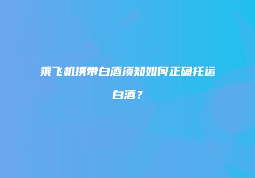 乘飞机携带白酒须知如何正确托运白酒？