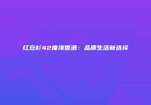 红豆杉42度浓香酒：品质生活新选择