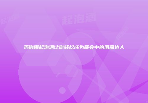 玛琳娜起泡酒让你轻松成为聚会中的酒品达人