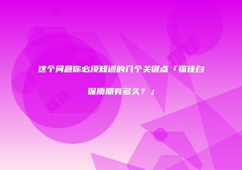 这个问题你必须知道的几个关键点「福佳白保质期有多久？」