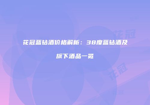 花冠蓝钻酒价格解析：38度蓝钻酒及旗下酒品一览