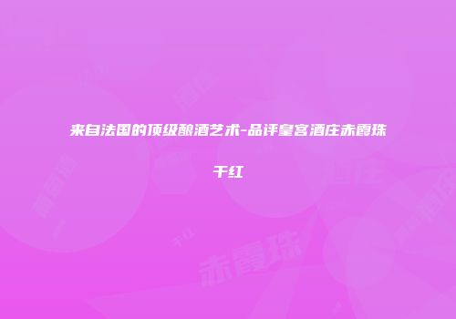 来自法国的顶级酿酒艺术-品评皇宫酒庄赤霞珠干红