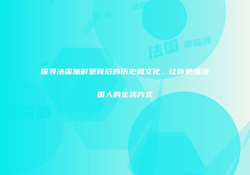 探寻法国加时堡背后的历史和文化，让你更懂法国人的生活方式
