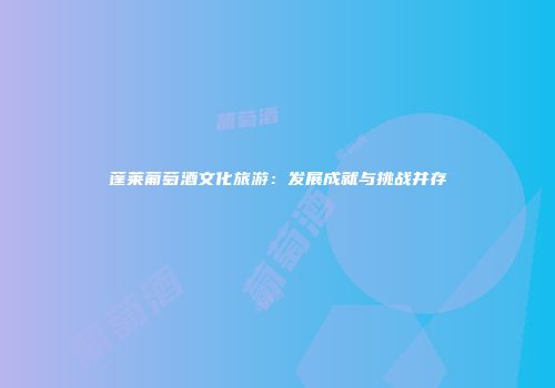 蓬莱葡萄酒文化旅游：发展成就与挑战并存