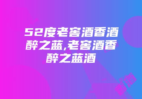 52度老窖酒香酒醉之蓝,老窖酒香醉之蓝酒