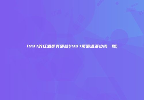 1997的红酒都有哪些(1997葡萄酒多少钱一瓶)