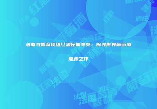 法国与智利顶级红酒庄园导览：探寻世界葡萄酒巅峰之作